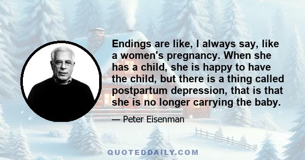 Endings are like, I always say, like a women's pregnancy. When she has a child, she is happy to have the child, but there is a thing called postpartum depression, that is that she is no longer carrying the baby.