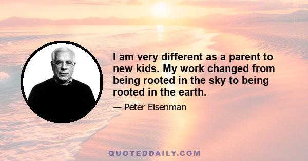 I am very different as a parent to new kids. My work changed from being rooted in the sky to being rooted in the earth.