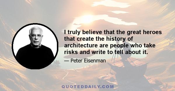 I truly believe that the great heroes that create the history of architecture are people who take risks and write to tell about it.