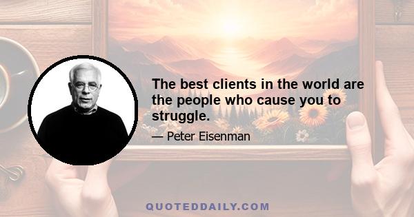 The best clients in the world are the people who cause you to struggle.