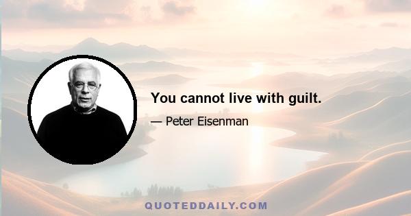 You cannot live with guilt.