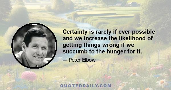 Certainty is rarely if ever possible and we increase the likelihood of getting things wrong if we succumb to the hunger for it.