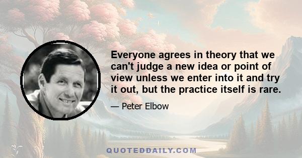 Everyone agrees in theory that we can't judge a new idea or point of view unless we enter into it and try it out, but the practice itself is rare.