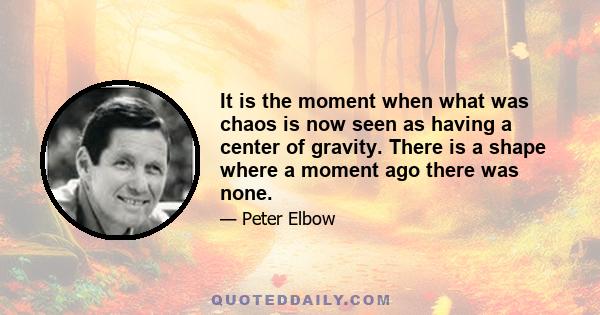 It is the moment when what was chaos is now seen as having a center of gravity. There is a shape where a moment ago there was none.