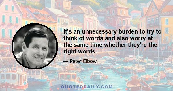 It's an unnecessary burden to try to think of words and also worry at the same time whether they're the right words.