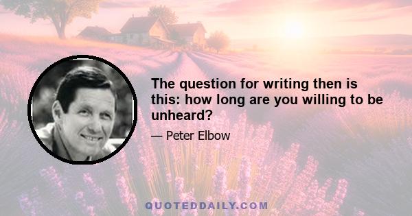 The question for writing then is this: how long are you willing to be unheard?