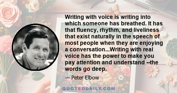 Writing with voice is writing into which someone has breathed. It has that fluency, rhythm, and liveliness that exist naturally in the speech of most people when they are enjoying a conversation...Writing with real