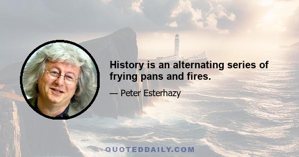 History is an alternating series of frying pans and fires.