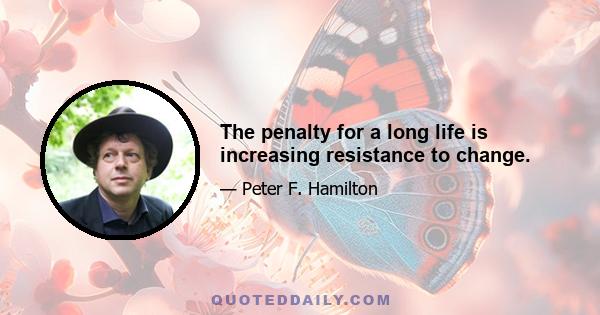 The penalty for a long life is increasing resistance to change.