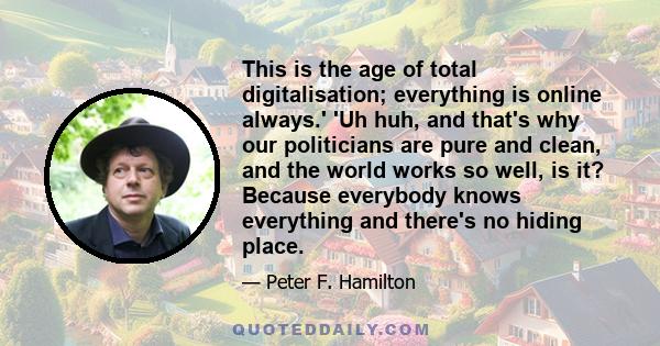 This is the age of total digitalisation; everything is online always.' 'Uh huh, and that's why our politicians are pure and clean, and the world works so well, is it? Because everybody knows everything and there's no