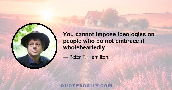 You cannot impose ideologies on people who do not embrace it wholeheartedly.