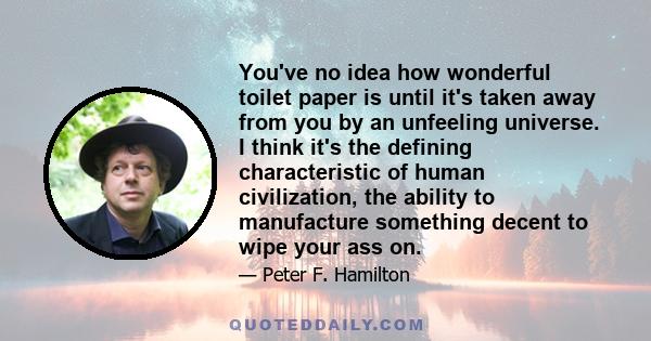 You've no idea how wonderful toilet paper is until it's taken away from you by an unfeeling universe. I think it's the defining characteristic of human civilization, the ability to manufacture something decent to wipe