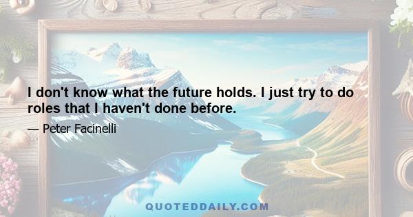 I don't know what the future holds. I just try to do roles that I haven't done before.