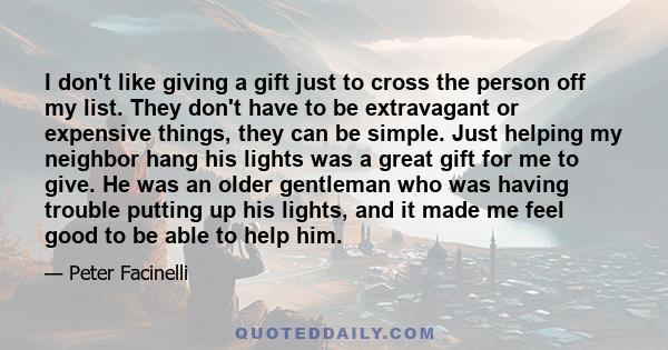 I don't like giving a gift just to cross the person off my list. They don't have to be extravagant or expensive things, they can be simple. Just helping my neighbor hang his lights was a great gift for me to give. He