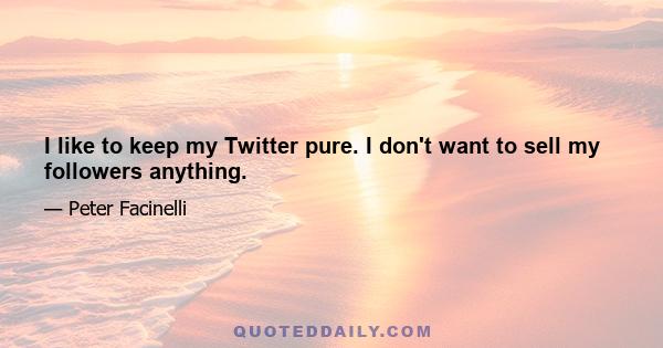 I like to keep my Twitter pure. I don't want to sell my followers anything.