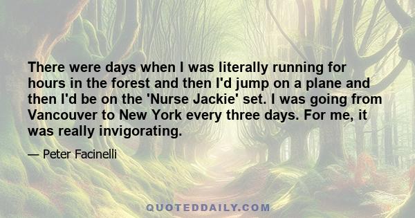 There were days when I was literally running for hours in the forest and then I'd jump on a plane and then I'd be on the 'Nurse Jackie' set. I was going from Vancouver to New York every three days. For me, it was really 