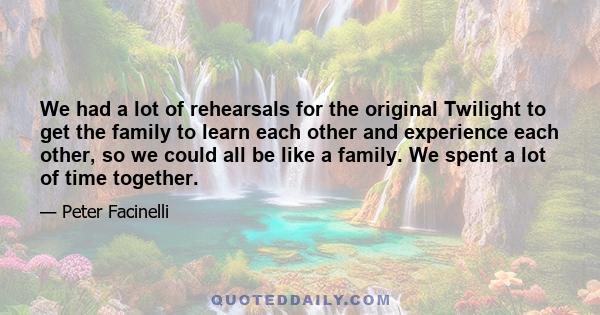 We had a lot of rehearsals for the original Twilight to get the family to learn each other and experience each other, so we could all be like a family. We spent a lot of time together.