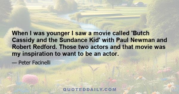 When I was younger I saw a movie called 'Butch Cassidy and the Sundance Kid' with Paul Newman and Robert Redford. Those two actors and that movie was my inspiration to want to be an actor.