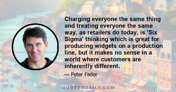 Charging everyone the same thing and treating everyone the same way, as retailers do today, is 'Six Sigma' thinking which is great for producing widgets on a production line, but it makes no sense in a world where