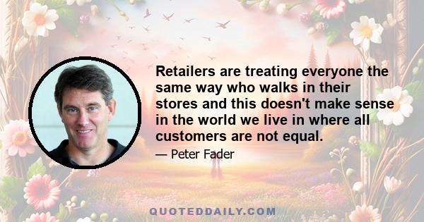 Retailers are treating everyone the same way who walks in their stores and this doesn't make sense in the world we live in where all customers are not equal.