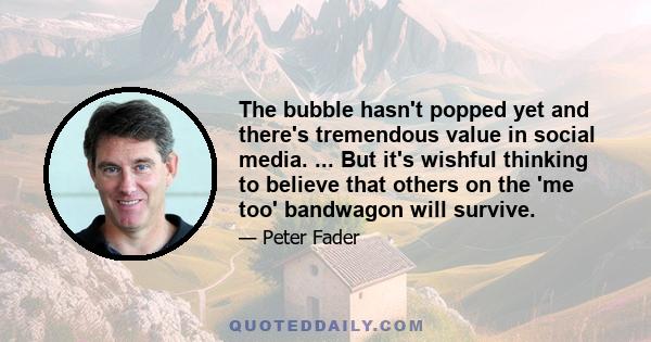 The bubble hasn't popped yet and there's tremendous value in social media. ... But it's wishful thinking to believe that others on the 'me too' bandwagon will survive.