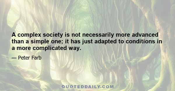 A complex society is not necessarily more advanced than a simple one; it has just adapted to conditions in a more complicated way.