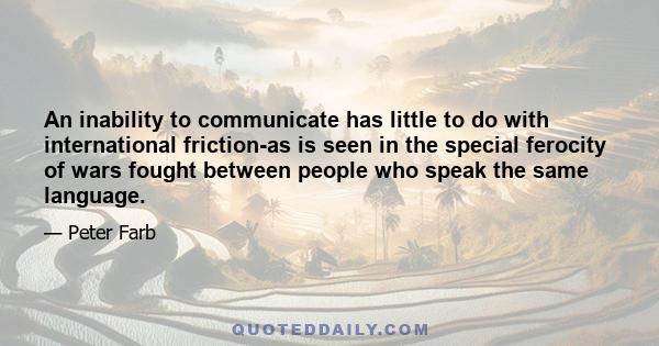 An inability to communicate has little to do with international friction-as is seen in the special ferocity of wars fought between people who speak the same language.