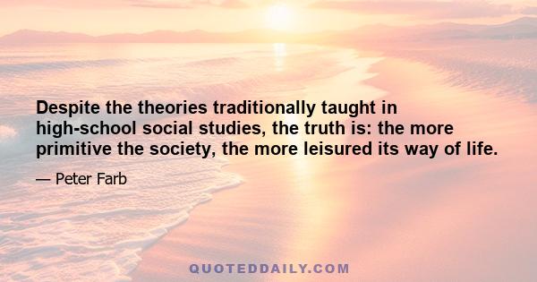 Despite the theories traditionally taught in high-school social studies, the truth is: the more primitive the society, the more leisured its way of life.