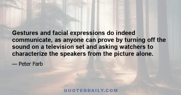 Gestures and facial expressions do indeed communicate, as anyone can prove by turning off the sound on a television set and asking watchers to characterize the speakers from the picture alone.