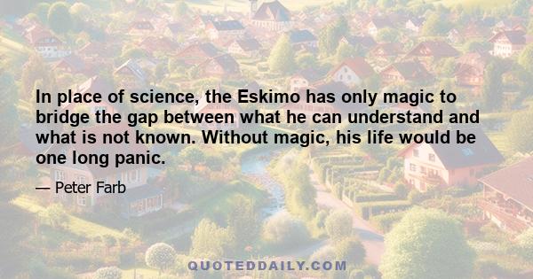 In place of science, the Eskimo has only magic to bridge the gap between what he can understand and what is not known. Without magic, his life would be one long panic.