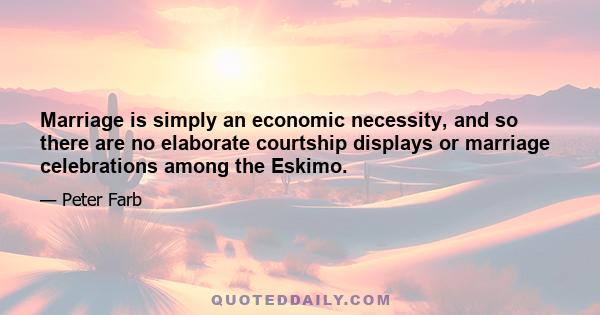 Marriage is simply an economic necessity, and so there are no elaborate courtship displays or marriage celebrations among the Eskimo.