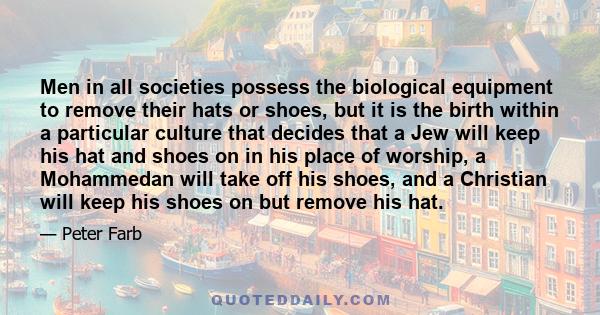 Men in all societies possess the biological equipment to remove their hats or shoes, but it is the birth within a particular culture that decides that a Jew will keep his hat and shoes on in his place of worship, a