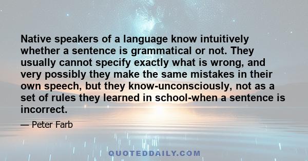 Native speakers of a language know intuitively whether a sentence is grammatical or not. They usually cannot specify exactly what is wrong, and very possibly they make the same mistakes in their own speech, but they