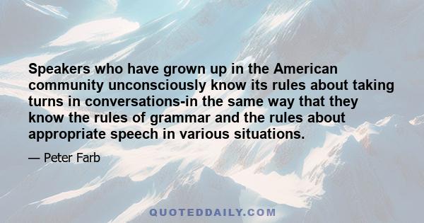 Speakers who have grown up in the American community unconsciously know its rules about taking turns in conversations-in the same way that they know the rules of grammar and the rules about appropriate speech in various 