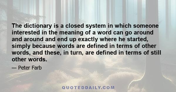 The dictionary is a closed system in which someone interested in the meaning of a word can go around and around and end up exactly where he started, simply because words are defined in terms of other words, and these,