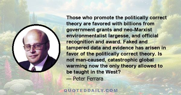 Those who promote the politically correct theory are favored with billions from government grants and neo-Marxist environmentalist largesse, and official recognition and award. Faked and tampered data and evidence has