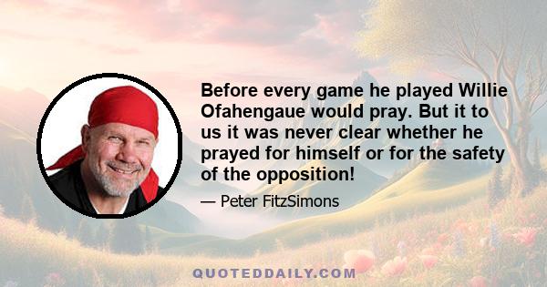 Before every game he played Willie Ofahengaue would pray. But it to us it was never clear whether he prayed for himself or for the safety of the opposition!