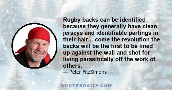 Rugby backs can be identified because they generally have clean jerseys and identifiable partings in their hair... come the revolution the backs will be the first to be lined up against the wall and shot for living