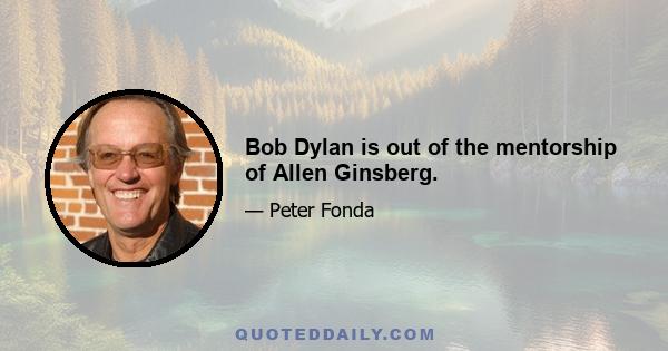 Bob Dylan is out of the mentorship of Allen Ginsberg.