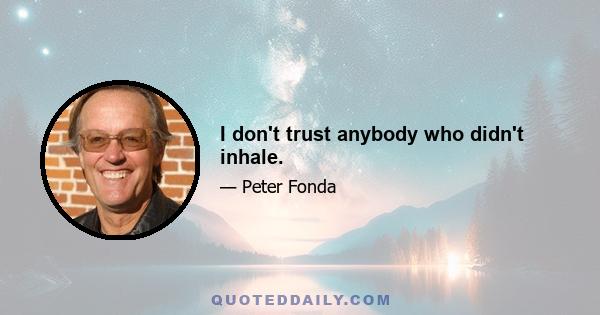 I don't trust anybody who didn't inhale.