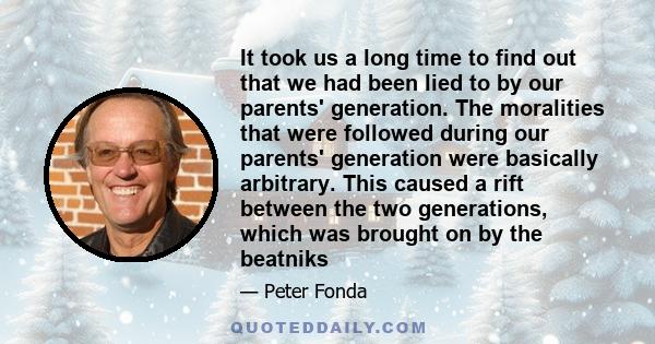 It took us a long time to find out that we had been lied to by our parents' generation. The moralities that were followed during our parents' generation were basically arbitrary. This caused a rift between the two