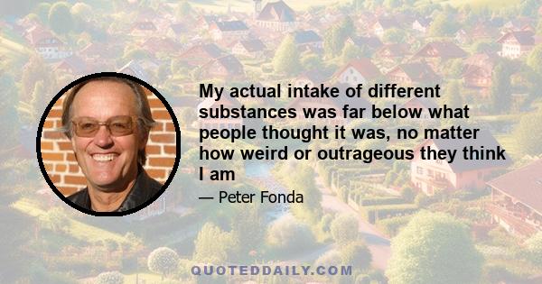My actual intake of different substances was far below what people thought it was, no matter how weird or outrageous they think I am