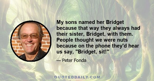 My sons named her Bridget because that way they always had their sister, Bridget, with them. People thought we were nuts because on the phone they'd hear us say, Bridget, sit!