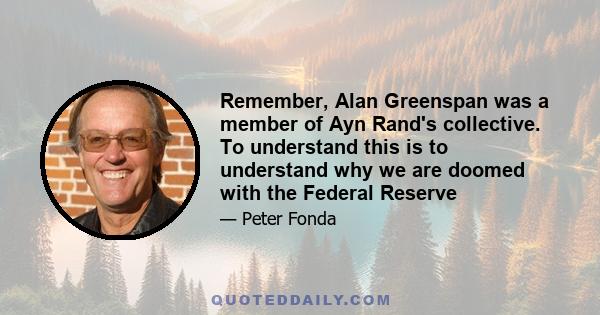 Remember, Alan Greenspan was a member of Ayn Rand's collective. To understand this is to understand why we are doomed with the Federal Reserve