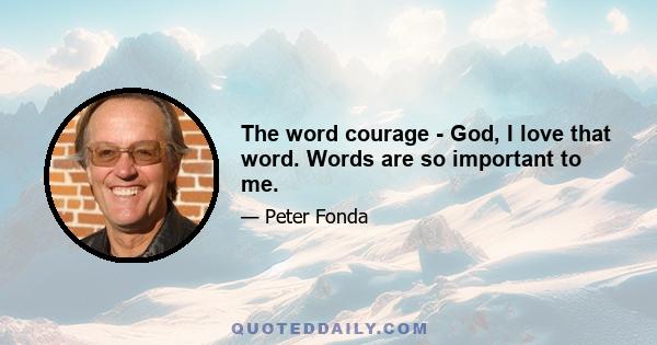 The word courage - God, I love that word. Words are so important to me.