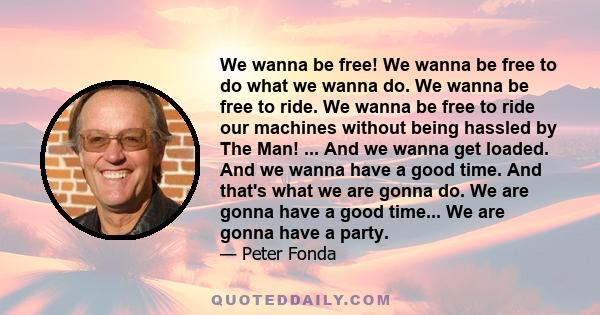 We wanna be free! We wanna be free to do what we wanna do. We wanna be free to ride. We wanna be free to ride our machines without being hassled by The Man! ... And we wanna get loaded. And we wanna have a good time.