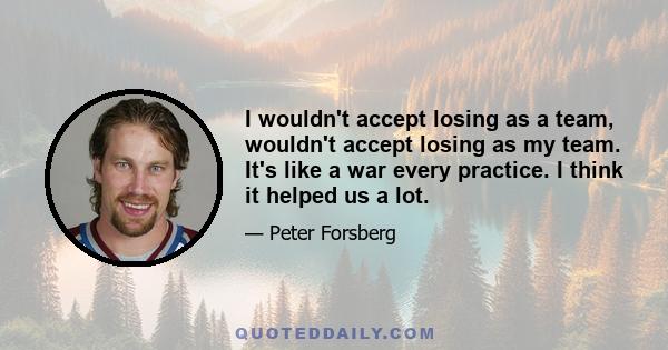 I wouldn't accept losing as a team, wouldn't accept losing as my team. It's like a war every practice. I think it helped us a lot.