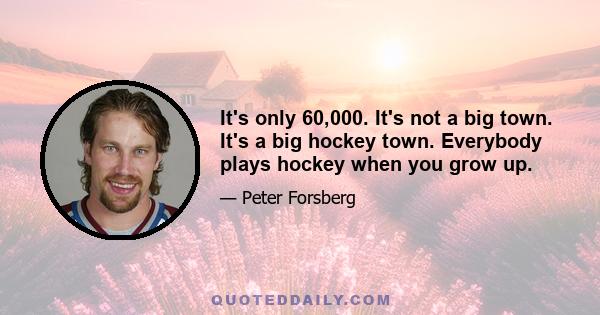 It's only 60,000. It's not a big town. It's a big hockey town. Everybody plays hockey when you grow up.