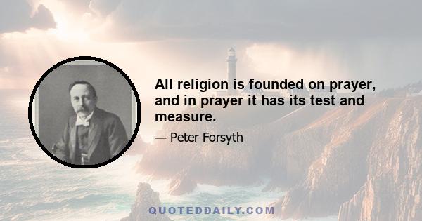 All religion is founded on prayer, and in prayer it has its test and measure.