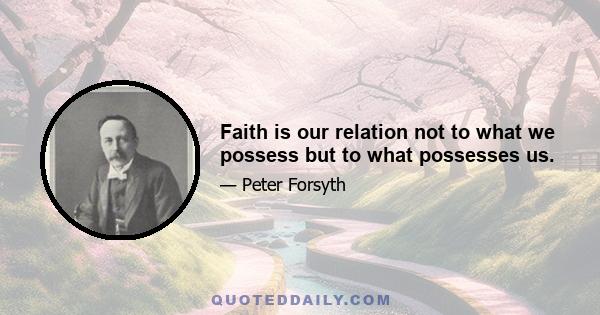 Faith is our relation not to what we possess but to what possesses us.